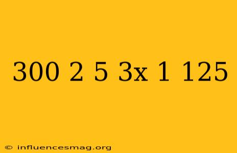 (-300) 2+5.(3x-1)=125