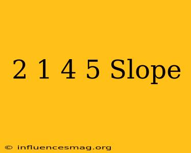 (2 1) (4 5) Slope
