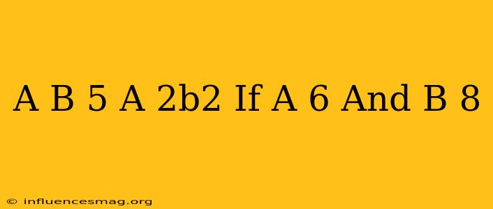(a+b)^5/a-2b^2 If A=6 And B=-8