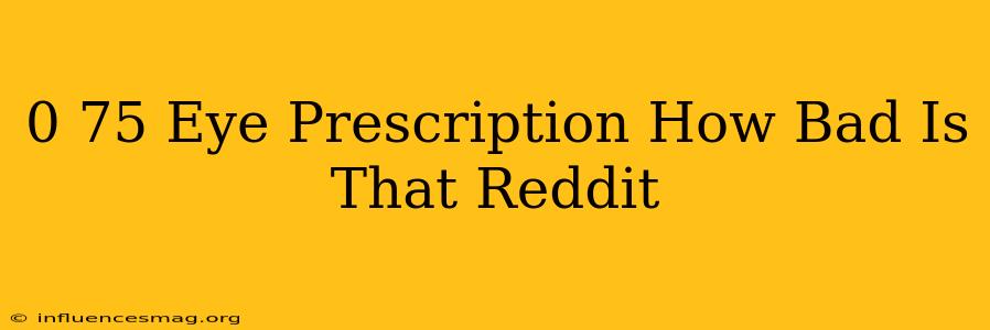 - 0.75 Eye Prescription How Bad Is That Reddit