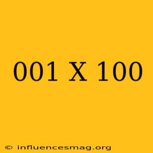 .001 X 100