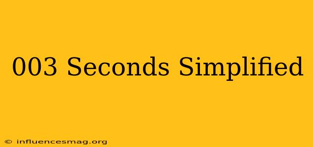 .003 Seconds Simplified