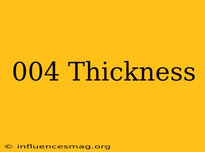 .004 Thickness