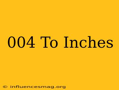 .004 To Inches