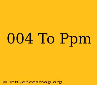 .004 To Ppm