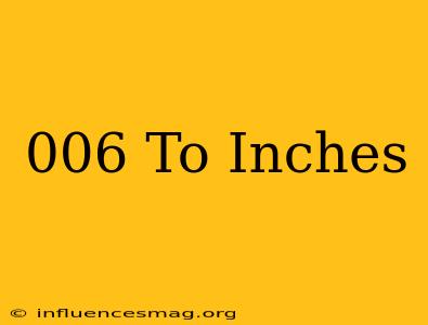 .006 To Inches