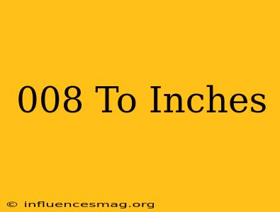 .008 To Inches
