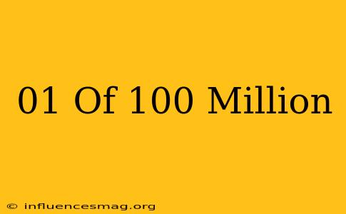 .01 Of 100 Million