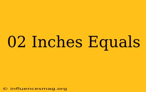 .02 Inches Equals