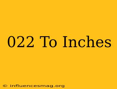 .022 To Inches