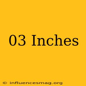 .03 = Inches