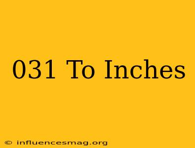 .031 To Inches