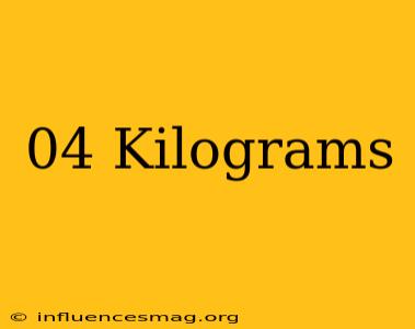 .04 Kilograms