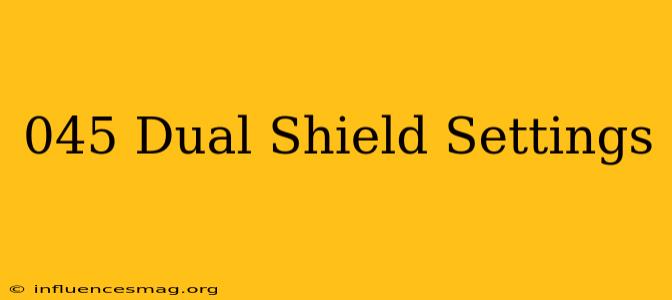 .045 Dual Shield Settings