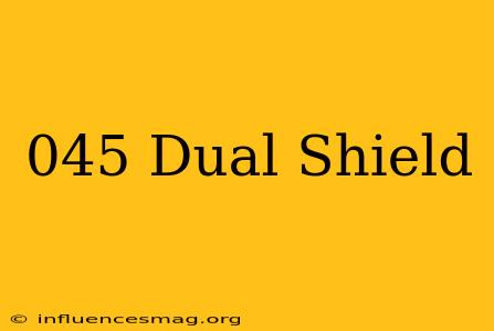 .045 Dual Shield