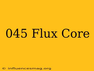 .045 Flux Core