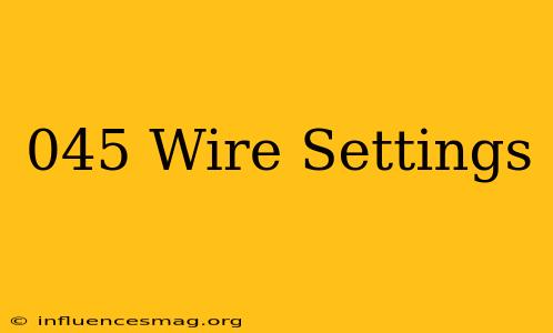 .045 Wire Settings