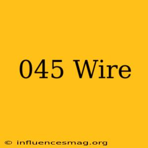 .045 Wire