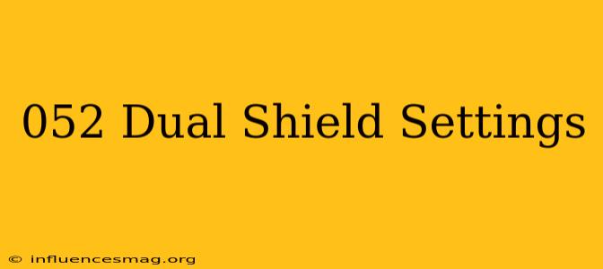 .052 Dual Shield Settings