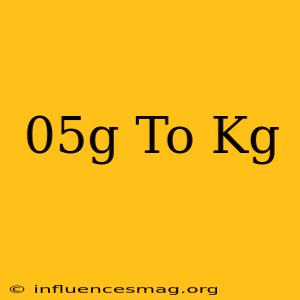 .05g To Kg