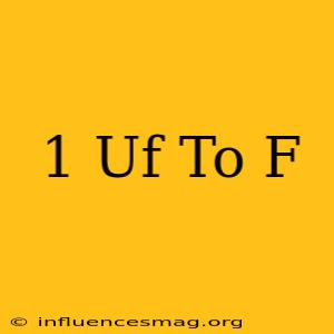 .1 Uf To F