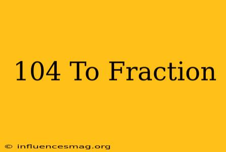 .104 To Fraction