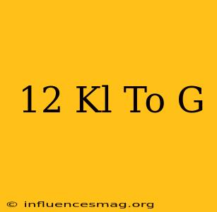 .12 Kl To G