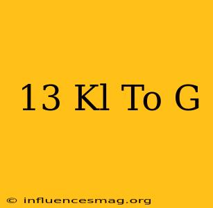 .13 Kl To G
