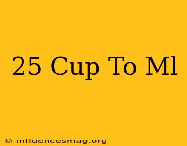 .25 Cup To Ml