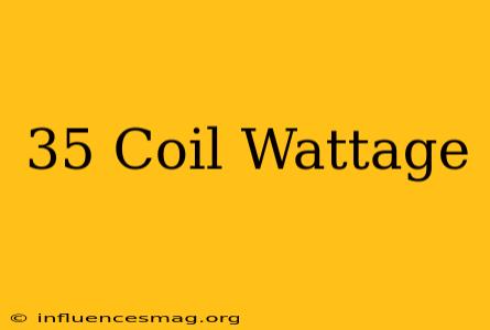 .35 Coil Wattage