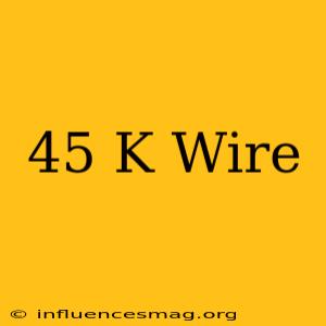 .45 K Wire