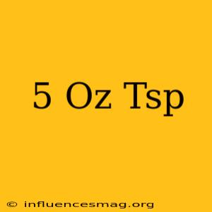 .5 Oz = Tsp