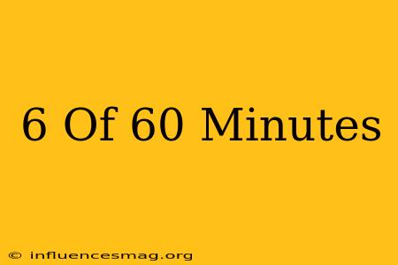 .6 Of 60 Minutes