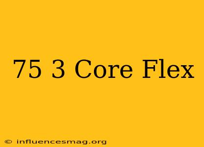 .75 3 Core Flex