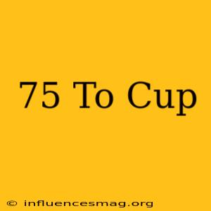 .75 To Cup