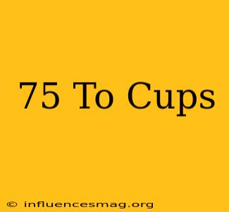 .75 To Cups