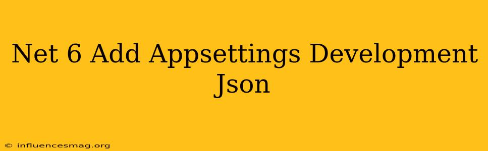 .net 6 Add Appsettings.development.json