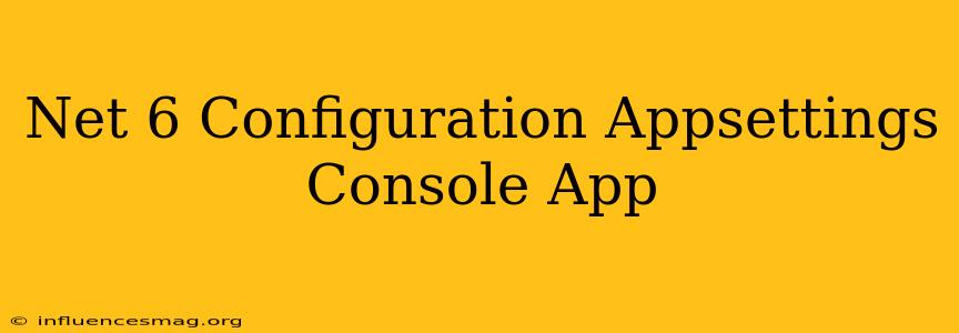 .net 6 Configuration Appsettings Console App