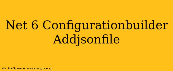 .net 6 Configurationbuilder Addjsonfile