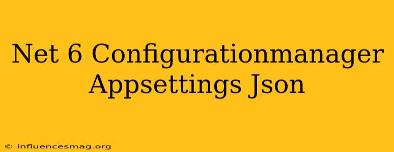 .net 6 Configurationmanager Appsettings.json