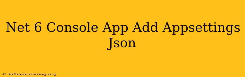 .net 6 Console App Add Appsettings.json