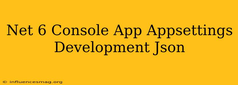 .net 6 Console App Appsettings.development.json