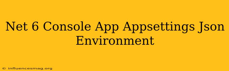 .net 6 Console App Appsettings.json Environment
