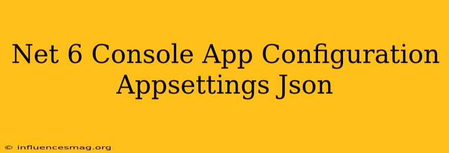 .net 6 Console App Configuration Appsettings.json