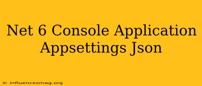 .net 6 Console Application Appsettings.json