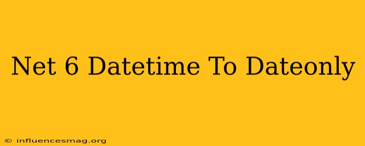 .net 6 Datetime To Dateonly