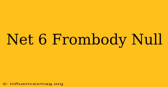.net 6 Frombody Null