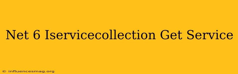 .net 6 Iservicecollection Get Service