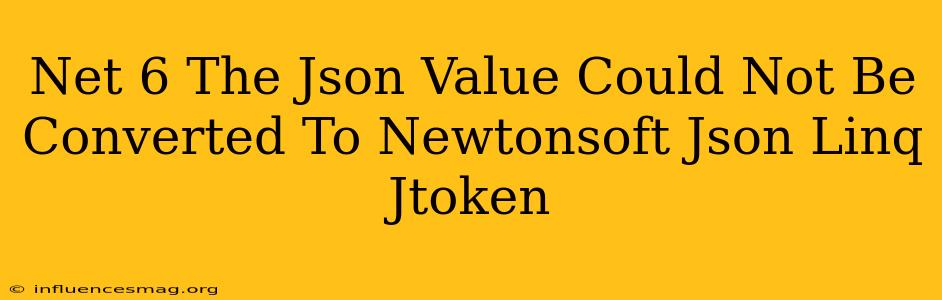 .net 6 The Json Value Could Not Be Converted To Newtonsoft.json.linq.jtoken