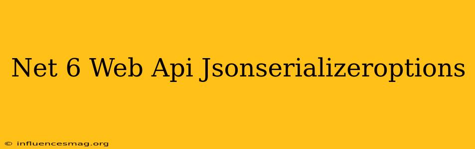 .net 6 Web Api Jsonserializeroptions